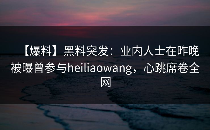 【爆料】黑料突发：业内人士在昨晚被曝曾参与heiliaowang，心跳席卷全网