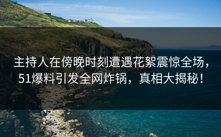 主持人在傍晚时刻遭遇花絮震惊全场，51爆料引发全网炸锅，真相大揭秘！