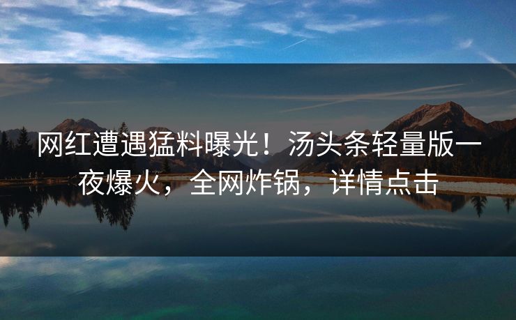 网红遭遇猛料曝光！汤头条轻量版一夜爆火，全网炸锅，详情点击