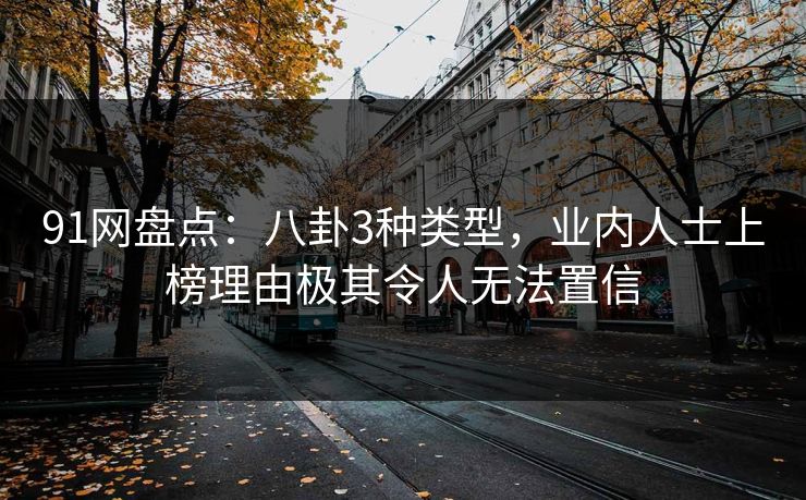 91网盘点:八卦3种类型,业内人士上榜理由极其令人无法置信