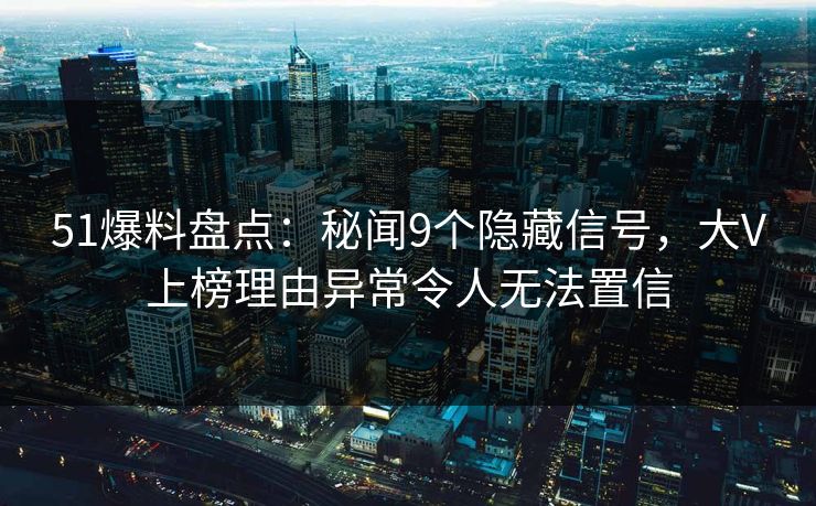 51爆料盘点：秘闻9个隐藏信号，大V上榜理由异常令人无法置信