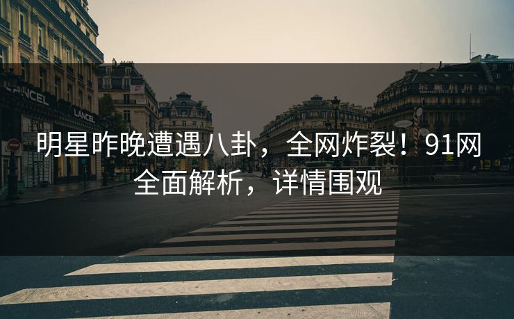 明星昨晚遭遇八卦，全网炸裂！91网全面解析，详情围观