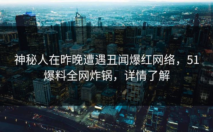 神秘人在昨晚遭遇丑闻爆红网络，51爆料全网炸锅，详情了解