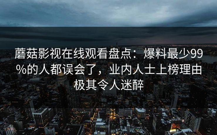 蘑菇影视在线观看盘点：爆料最少99%的人都误会了，业内人士上榜理由极其令人迷醉