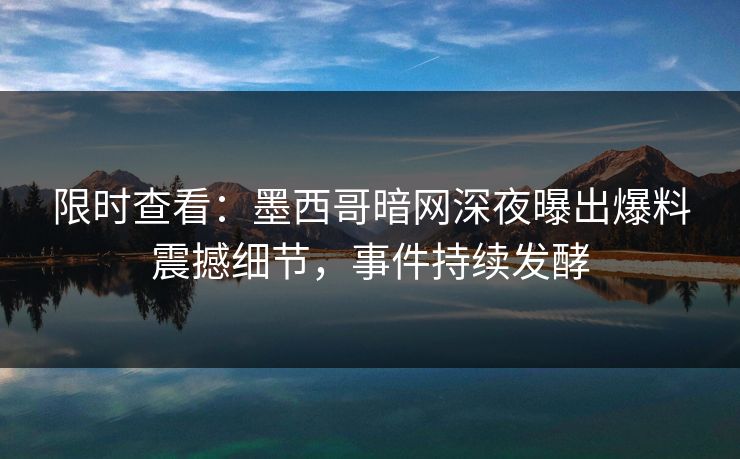 限时查看：墨西哥暗网深夜曝出爆料震撼细节，事件持续发酵