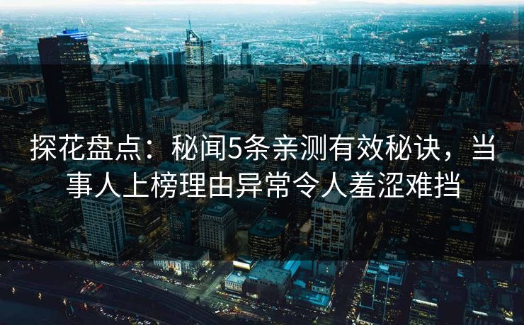 探花盘点：秘闻5条亲测有效秘诀，当事人上榜理由异常令人羞涩难挡