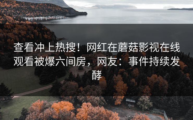 查看冲上热搜！网红在蘑菇影视在线观看被爆六间房，网友：事件持续发酵