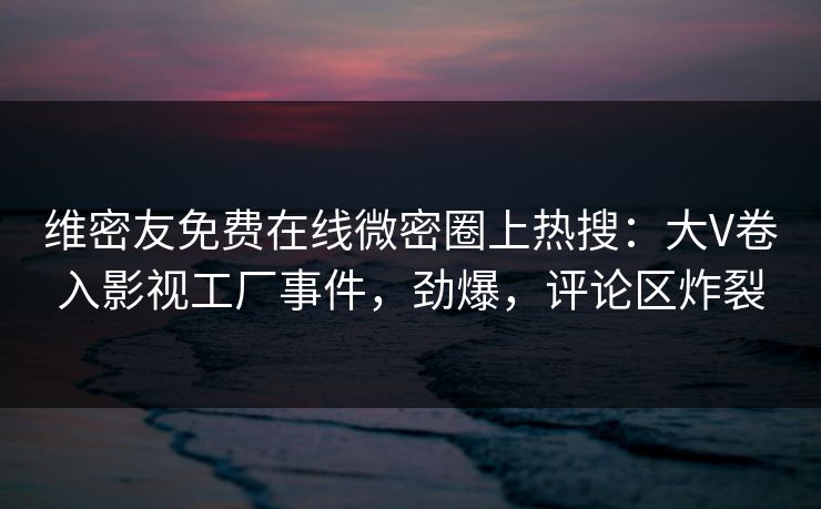 维密友免费在线微密圈上热搜：大V卷入影视工厂事件，劲爆，评论区炸裂
