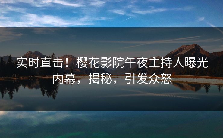 实时直击！樱花影院午夜主持人曝光内幕，揭秘，引发众怒