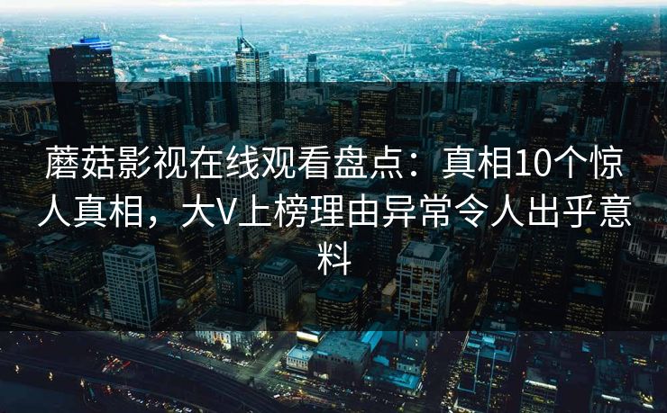 蘑菇影视在线观看盘点：真相10个惊人真相，大V上榜理由异常令人出乎意料