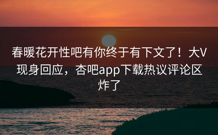 春暖花开性吧有你终于有下文了！大V现身回应，杏吧app下载热议评论区炸了