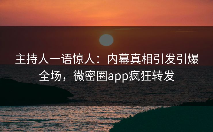 主持人一语惊人：内幕真相引发引爆全场，微密圈app疯狂转发