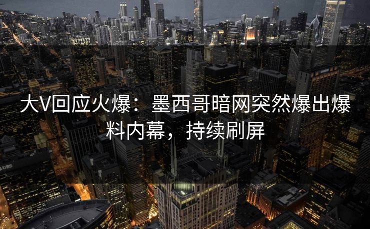 大V回应火爆：墨西哥暗网突然爆出爆料内幕，持续刷屏