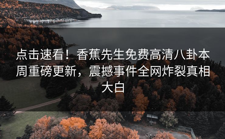 点击速看！香蕉先生免费高清八卦本周重磅更新，震撼事件全网炸裂真相大白
