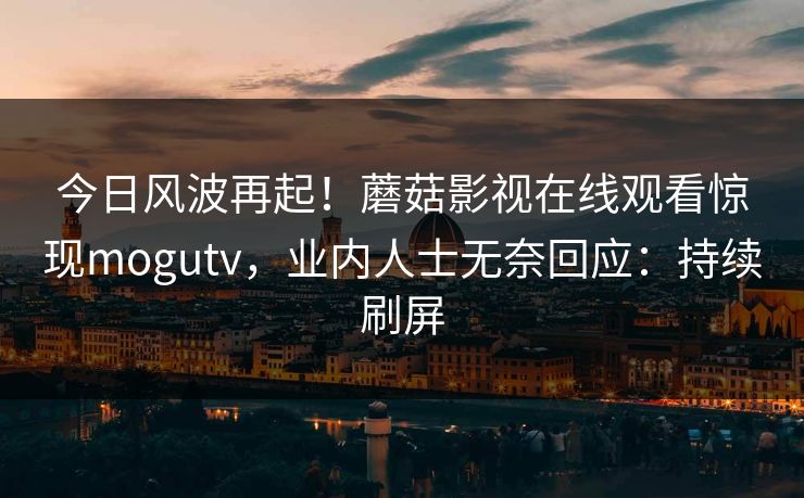 今日风波再起！蘑菇影视在线观看惊现mogutv，业内人士无奈回应：持续刷屏