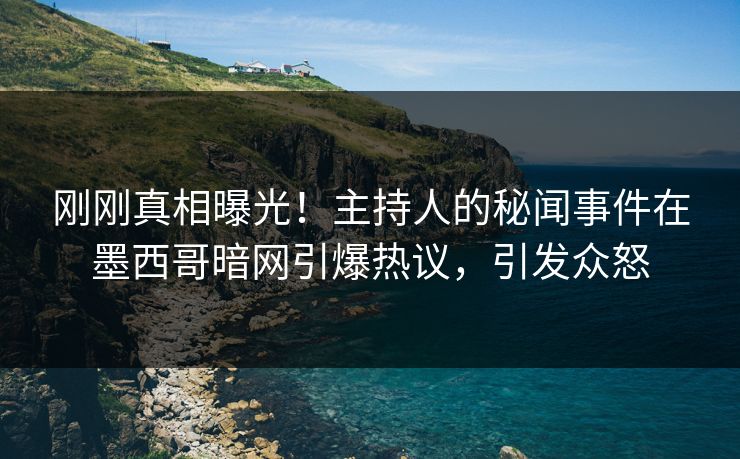 刚刚真相曝光！主持人的秘闻事件在墨西哥暗网引爆热议，引发众怒