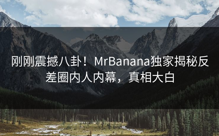 刚刚震撼八卦！MrBanana独家揭秘反差圈内人内幕，真相大白