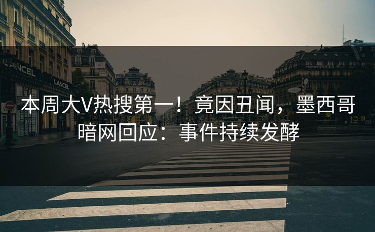 本周大V热搜第一！竟因丑闻，墨西哥暗网回应：事件持续发酵