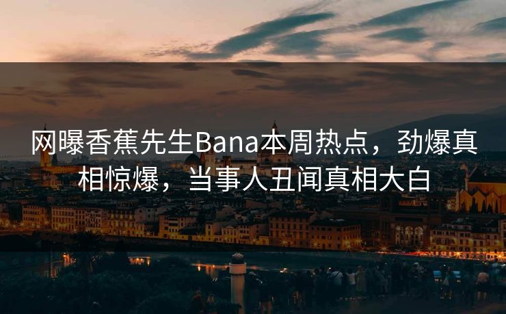 网曝香蕉先生Bana本周热点，劲爆真相惊爆，当事人丑闻真相大白