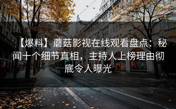 【爆料】蘑菇影视在线观看盘点：秘闻十个细节真相，主持人上榜理由彻底令人曝光