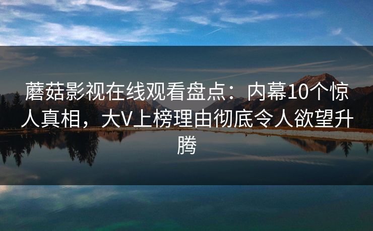 蘑菇影视在线观看盘点：内幕10个惊人真相，大V上榜理由彻底令人欲望升腾