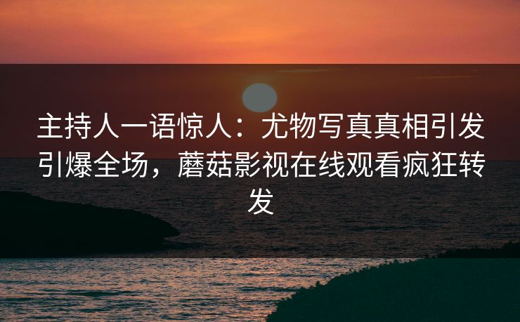 主持人一语惊人：尤物写真真相引发引爆全场，蘑菇影视在线观看疯狂转发