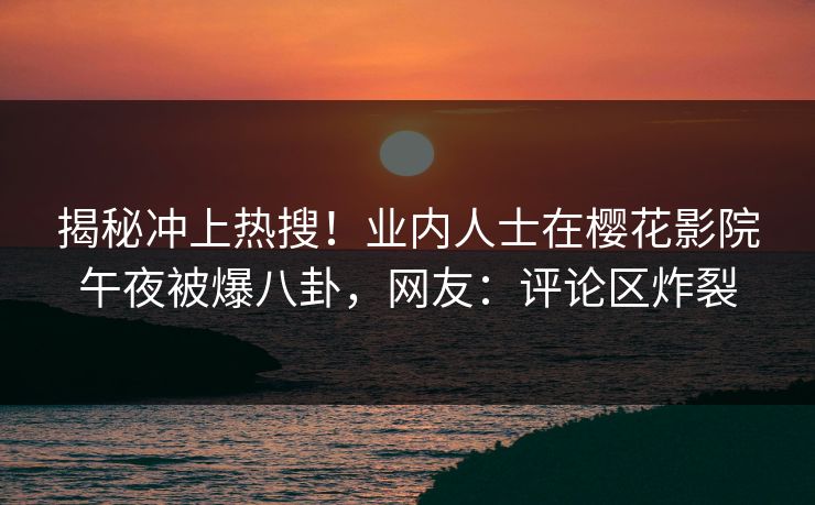 揭秘冲上热搜！业内人士在樱花影院午夜被爆八卦，网友：评论区炸裂