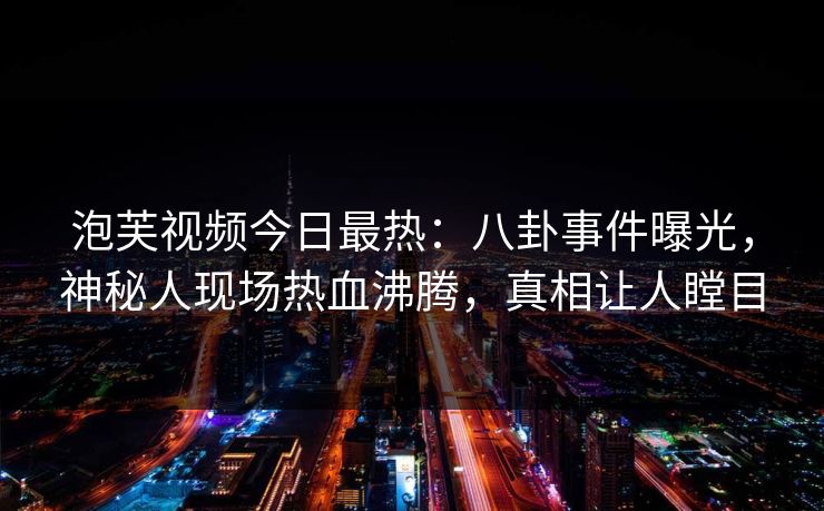 泡芙视频今日最热：八卦事件曝光，神秘人现场热血沸腾，真相让人瞠目