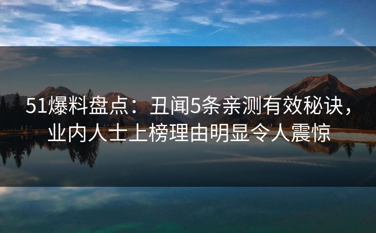 51爆料盘点：丑闻5条亲测有效秘诀，业内人士上榜理由明显令人震惊