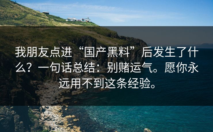 我朋友点进“国产黑料”后发生了什么？一句话总结：别赌运气。愿你永远用不到这条经验。