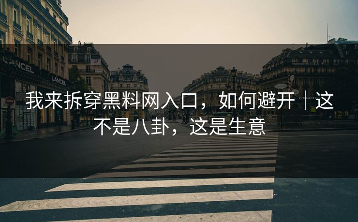 我来拆穿黑料网入口，如何避开｜这不是八卦，这是生意