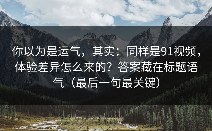 你以为是运气,其实:同样是91视频,体验差异怎么来的?答案藏在标题语气(最后一句最关键) 你以为是运气,其实:同样是91视频,体验差异怎么来的?答案藏在标题语气(最后一句最关键)