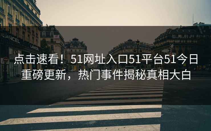 点击速看！51网址入口51平台51今日重磅更新，热门事件揭秘真相大白
