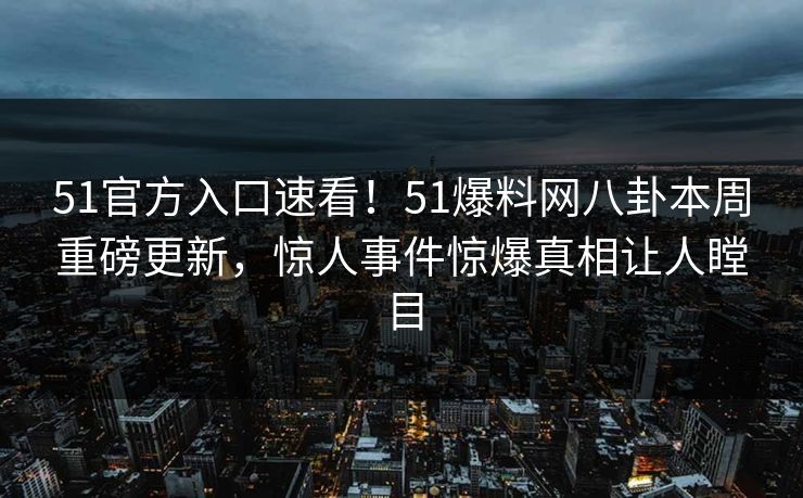 51官方入口速看！51爆料网八卦本周重磅更新，惊人事件惊爆真相让人瞠目