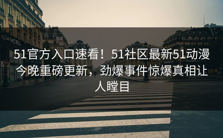 51官方入口速看！51社区最新51动漫今晚重磅更新，劲爆事件惊爆真相让人瞠目