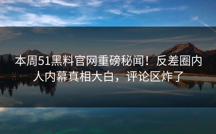 本周51黑料官网重磅秘闻！反差圈内人内幕真相大白，评论区炸了