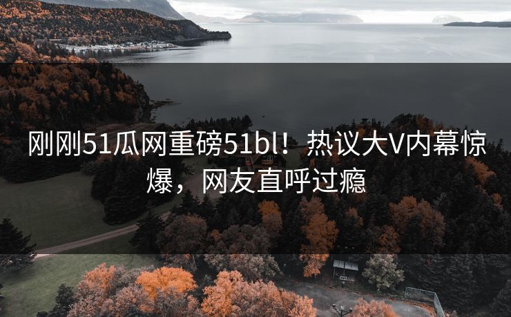 刚刚51瓜网重磅51bl！热议大V内幕惊爆，网友直呼过瘾