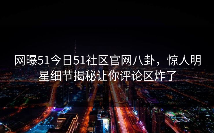 网曝51今日51社区官网八卦，惊人明星细节揭秘让你评论区炸了
