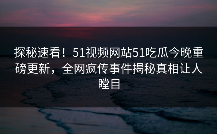 探秘速看！51视频网站51吃瓜今晚重磅更新，全网疯传事件揭秘真相让人瞠目