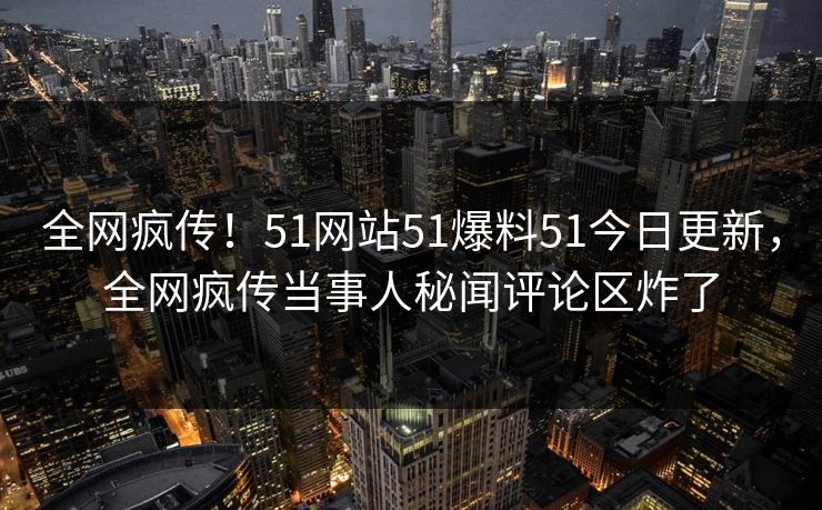 全网疯传！51网站51爆料51今日更新，全网疯传当事人秘闻评论区炸了