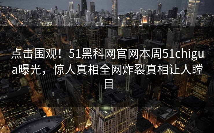 点击围观！51黑科网官网本周51chigua曝光，惊人真相全网炸裂真相让人瞠目