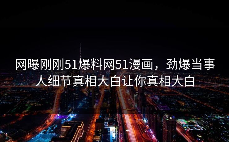 网曝刚刚51爆料网51漫画，劲爆当事人细节真相大白让你真相大白