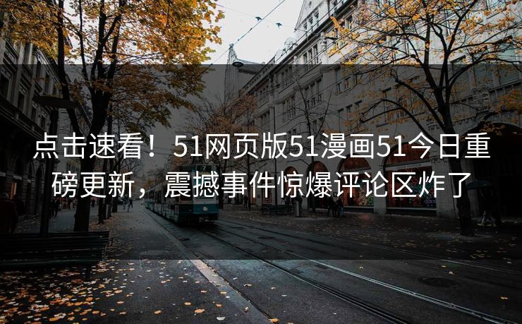 点击速看！51网页版51漫画51今日重磅更新，震撼事件惊爆评论区炸了
