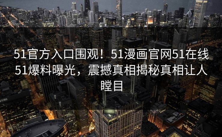 51官方入口围观！51漫画官网51在线51爆料曝光，震撼真相揭秘真相让人瞠目
