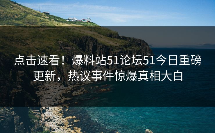 点击速看！爆料站51论坛51今日重磅更新，热议事件惊爆真相大白