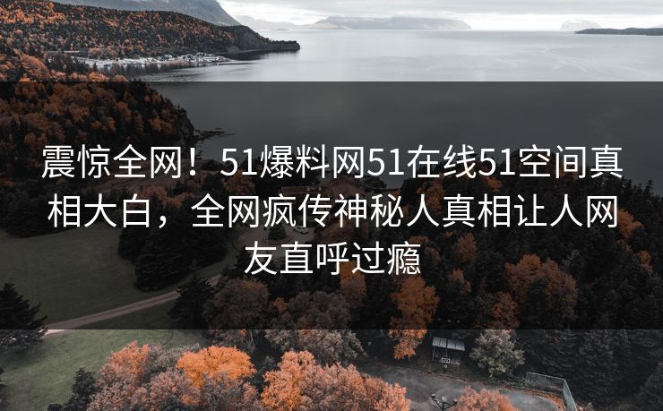 震惊全网！51爆料网51在线51空间真相大白，全网疯传神秘人真相让人网友直呼过瘾