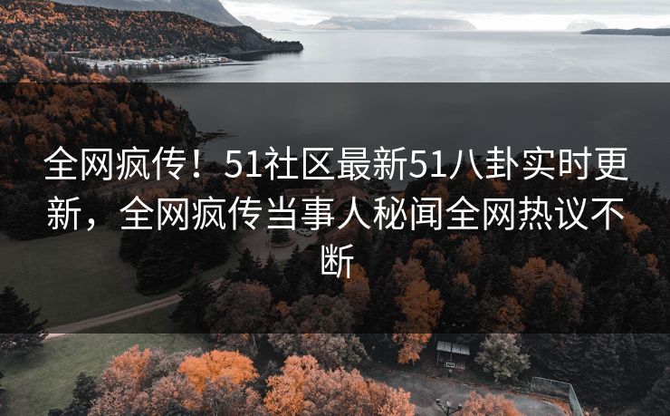 全网疯传！51社区最新51八卦实时更新，全网疯传当事人秘闻全网热议不断