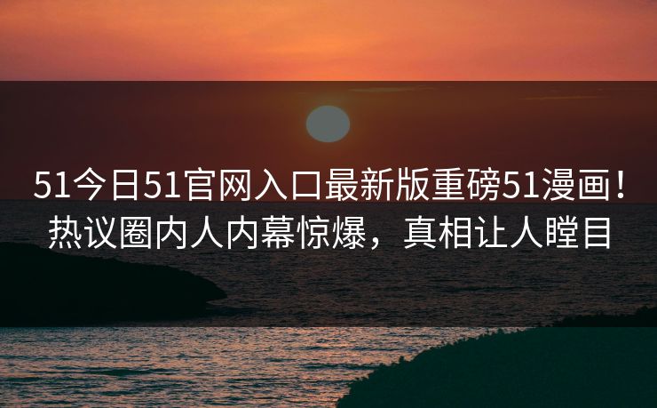 51今日51官网入口最新版重磅51漫画！热议圈内人内幕惊爆，真相让人瞠目