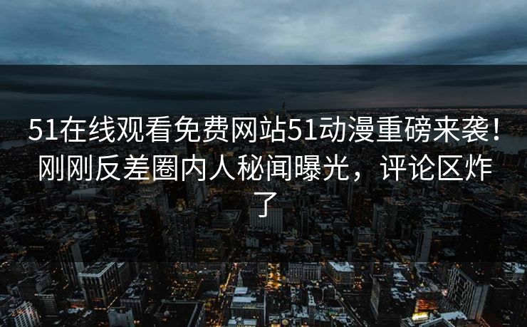 51在线观看免费网站51动漫重磅来袭！刚刚反差圈内人秘闻曝光，评论区炸了