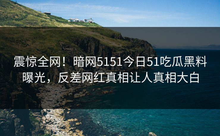 震惊全网！暗网5151今日51吃瓜黑料曝光，反差网红真相让人真相大白